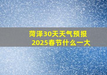 菏泽30天天气预报 2025春节什么一大